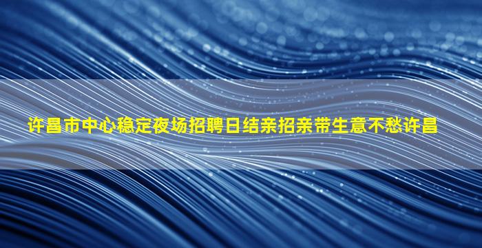 许昌市中心稳定夜场招聘日结亲招亲带生意不愁许昌